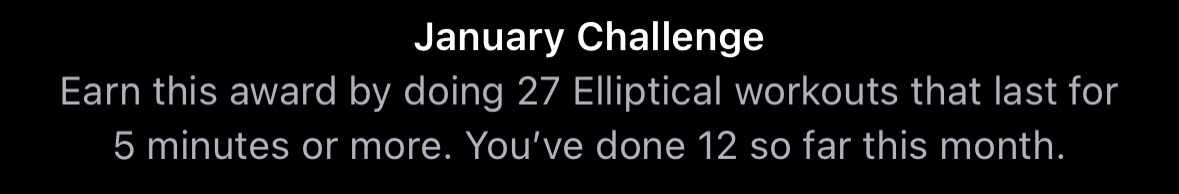 January Challenge Earn this award by doing 27 Elliptical workouts that last for 5 minutes or more. You've done 12 so far this month.